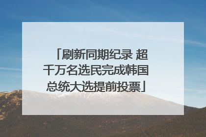 刷新同期纪录 超千万名选民完成韩国总统大选提前投票