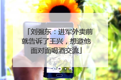 刘强东：进军外卖前就告诉了王兴，想邀他面对面喝酒交流