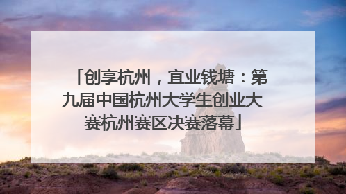 创享杭州，宜业钱塘：第九届中国杭州大学生创业大赛杭州赛区决赛落幕
