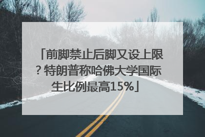 前脚禁止后脚又设上限？特朗普称哈佛大学国际生比例最高15%