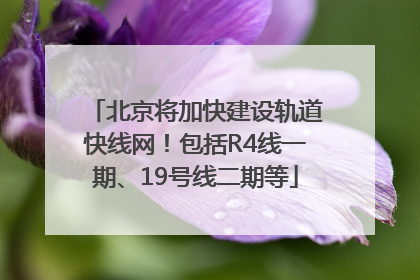 北京将加快建设轨道快线网！包括R4线一期、19号线二期等