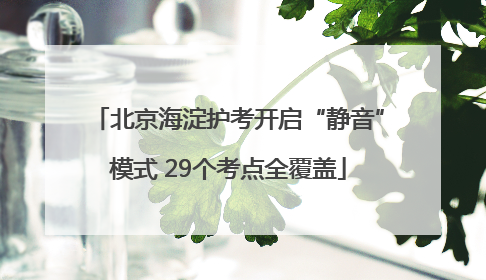 北京海淀护考开启“静音”模式 29个考点全覆盖