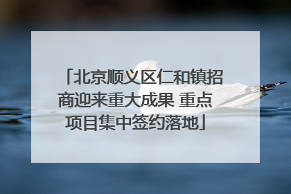 北京顺义区仁和镇招商迎来重大成果 重点项目集中签约落地