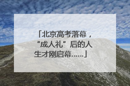 北京高考落幕，“成人礼”后的人生才刚启幕……