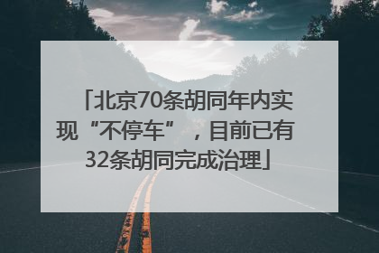 北京70条胡同年内实现“不停车”，目前已有32条胡同完成治理