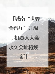 城南“世界会客厅”升级，机器人大会永久会址将焕新