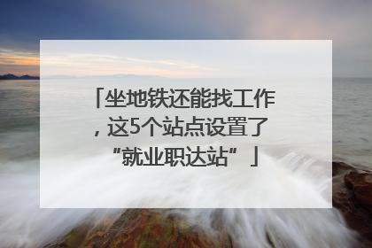 坐地铁还能找工作，这5个站点设置了“就业职达站”