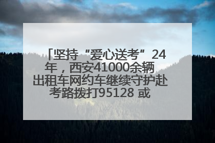 坚持“爱心送考”24年，西安41000余辆出租车网约车继续守护赴考路拨打95128 或者88880000均可报名参加一对一送考