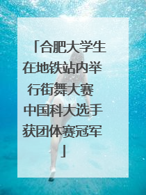 合肥大学生在地铁站内举行街舞大赛 中国科大选手获团体赛冠军