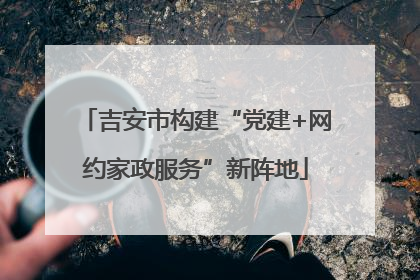 吉安市构建“党建+网约家政服务”新阵地
