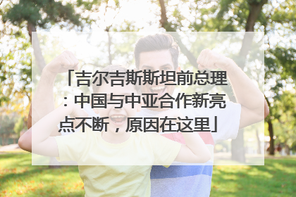 吉尔吉斯斯坦前总理：中国与中亚合作新亮点不断，原因在这里