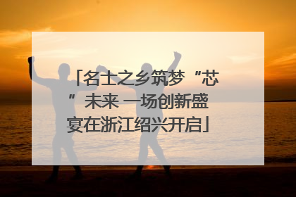 名士之乡筑梦“芯”未来 一场创新盛宴在浙江绍兴开启