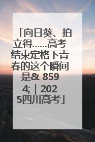 向日葵、拍立得……高考结束定格下青春的这个瞬间是& 8594;｜2025四川高考