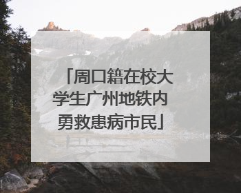 周口籍在校大学生广州地铁内勇救患病市民