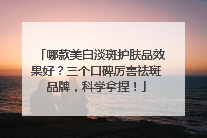 哪款美白淡斑护肤品效果好？三个口碑厉害祛斑品牌，科学拿捏！