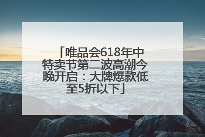 唯品会618年中特卖节第二波高潮今晚开启：大牌爆款低至5折以下