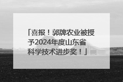 喜报！郭牌农业被授予2024年度山东省科学技术进步奖！