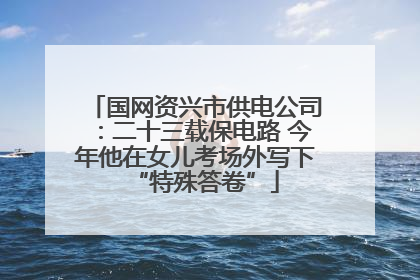 国网资兴市供电公司：二十三载保电路 今年他在女儿考场外写下“特殊答卷”