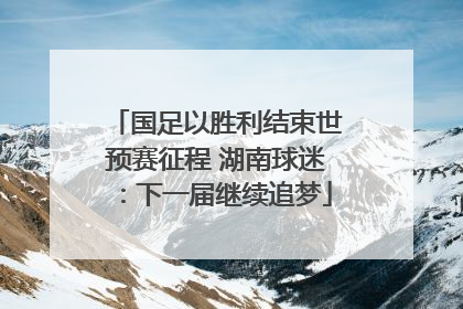 国足以胜利结束世预赛征程 湖南球迷：下一届继续追梦