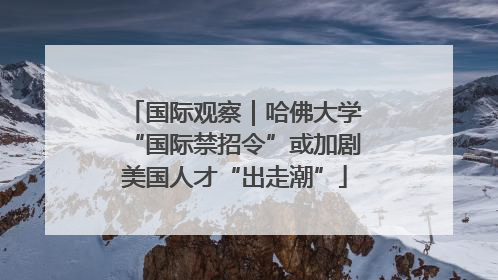 国际观察｜哈佛大学“国际禁招令”或加剧美国人才“出走潮”