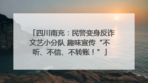 四川南充：民警变身反诈文艺小分队 趣味宣传“不听、不信、不转账！”