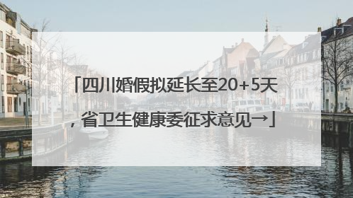四川婚假拟延长至20+5天,省卫生健康委征求意见→