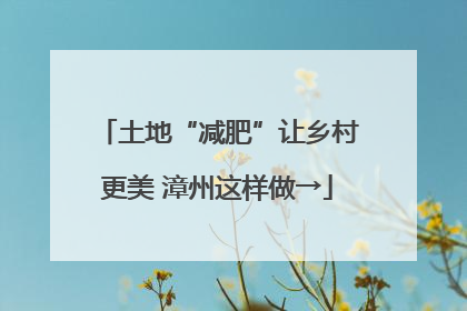 土地“减肥”让乡村更美 漳州这样做→