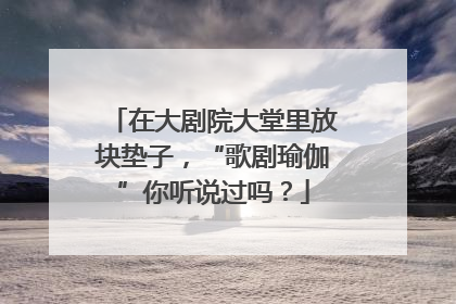在大剧院大堂里放块垫子，“歌剧瑜伽”你听说过吗？