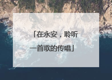在永安，聆听一首歌的传唱