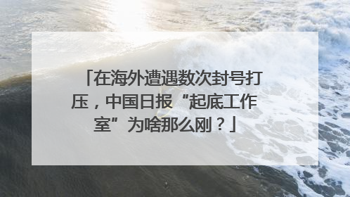 在海外遭遇数次封号打压，中国日报“起底工作室”为啥那么刚？