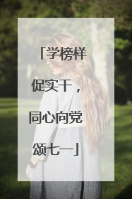 学榜样促实干，同心向党颂七一