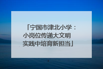 宁国市津北小学：小岗位传递大文明 实践中培育新担当