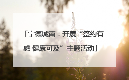 宁德城南：开展“签约有感 健康可及”主题活动