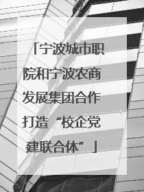 宁波城市职院和宁波农商发展集团合作打造“校企党建联合体”