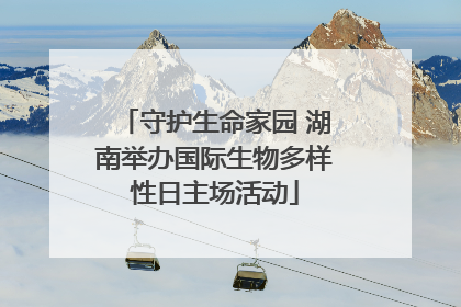 守护生命家园 湖南举办国际生物多样性日主场活动