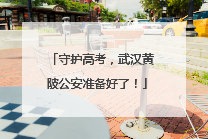 守护高考，武汉黄陂公安准备好了！