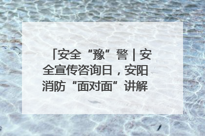 安全“豫”警｜安全宣传咨询日，安阳消防“面对面”讲解普及安全知识
