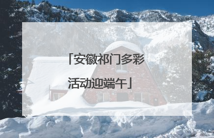 安徽祁门多彩活动迎端午