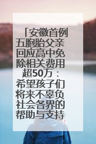 安徽首例五胞胎父亲回应高中免除相关费用超50万：希望孩子们将来不辜负社会各界的帮助与支持
