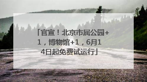 官宣！北京市属公园+1，博物馆+1，6月14日起免费试运行
