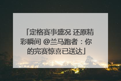 定格赛事盛况 还原精彩瞬间 @兰马跑者：你的完赛惊喜已送达