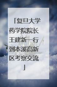 复旦大学药学院院长王建新一行到本溪高新区考察交流