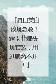 夏日美白淡斑急救！露卡菲娅祛斑套装，用过就离不开！