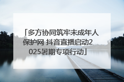 多方协同筑牢未成年人保护网 抖音直播启动2025暑期专项行动