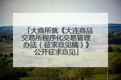 大商所就《大连商品交易所程序化交易管理办法（征求意见稿）》公开征求意见