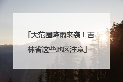 大范围降雨来袭！吉林省这些地区注意