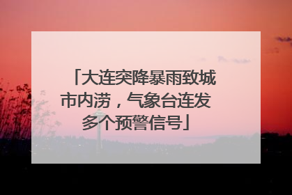 大连突降暴雨致城市内涝，气象台连发多个预警信号