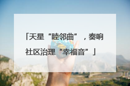 天星“睦邻曲”，奏响社区治理“幸福音”