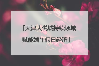 天津大悦城持续场域赋能端午假日经济
