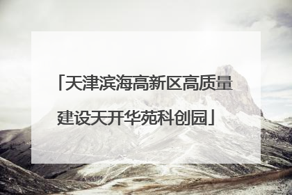 天津滨海高新区高质量建设天开华苑科创园